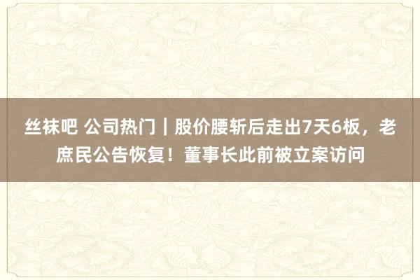 丝袜吧 公司热门｜股价腰斩后走出7天6板，老庶民公告恢复！董事长此前被立案访问