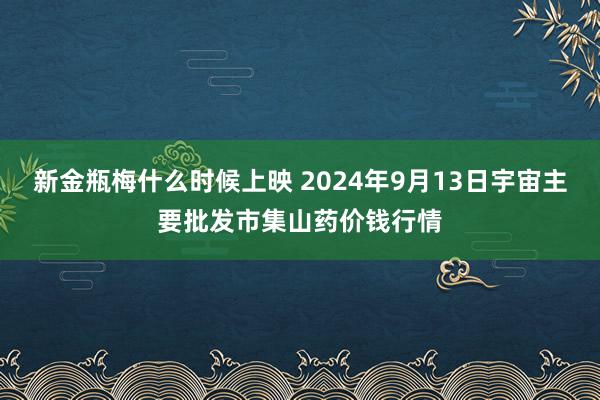 新金瓶梅什么时候上映 2024年9月13日宇宙主要批发市集山药价钱行情
