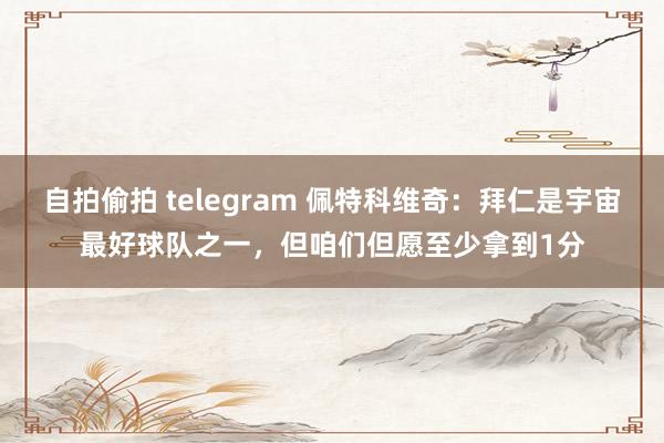 自拍偷拍 telegram 佩特科维奇：拜仁是宇宙最好球队之一，但咱们但愿至少拿到1分