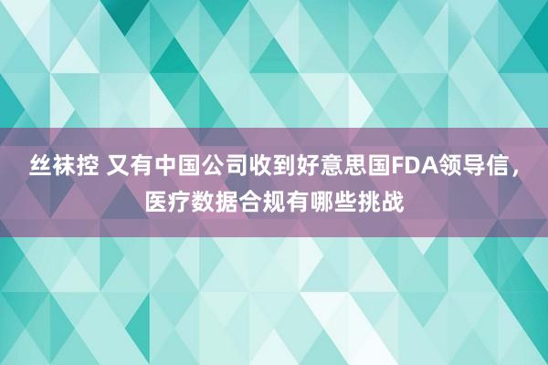 丝袜控 又有中国公司收到好意思国FDA领导信，医疗数据合规有哪些挑战