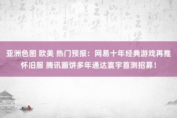 亚洲色图 欧美 热门预报：网易十年经典游戏再推怀旧服 腾讯画饼多年通达寰宇首测招募！
