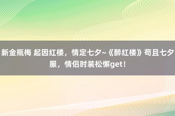 新金瓶梅 起因红楼，情定七夕~《醉红楼》苟且七夕服，情侣时装松懈get！