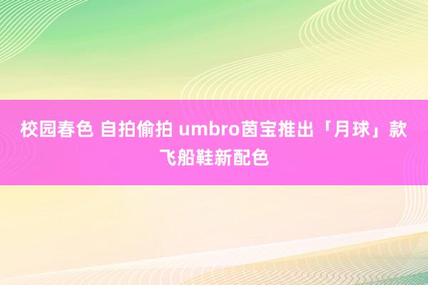 校园春色 自拍偷拍 umbro茵宝推出「月球」款飞船鞋新配色