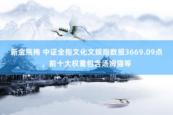 新金瓶梅 中证全指文化文娱指数报3669.09点，前十大权重包含汤姆猫等