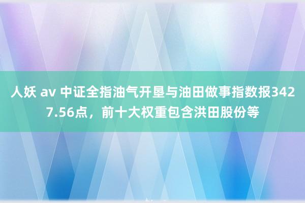 人妖 av 中证全指油气开垦与油田做事指数报3427.56点，前十大权重包含洪田股份等
