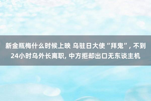 新金瓶梅什么时候上映 乌驻日大使“拜鬼”， 不到24小时乌外长离职， 中方拒却出口无东谈主机