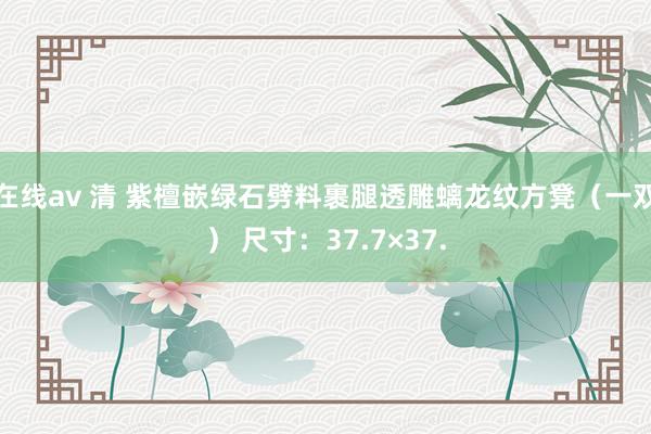 在线av 清 紫檀嵌绿石劈料裹腿透雕螭龙纹方凳（一双） 尺寸：37.7×37.