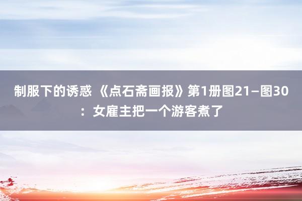 制服下的诱惑 《点石斋画报》第1册图21—图30：女雇主把一个游客煮了