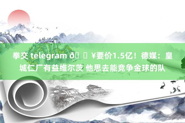 拳交 telegram 💥要价1.5亿！德媒：皇城仁厂有益维尔茨 他思去能竞争金球的队