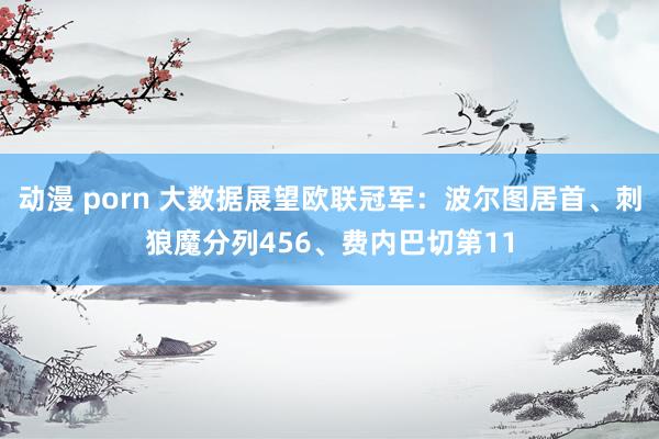 动漫 porn 大数据展望欧联冠军：波尔图居首、刺狼魔分列456、费内巴切第11