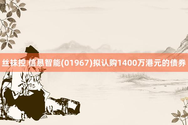 丝袜控 信恳智能(01967)拟认购1400万港元的债券