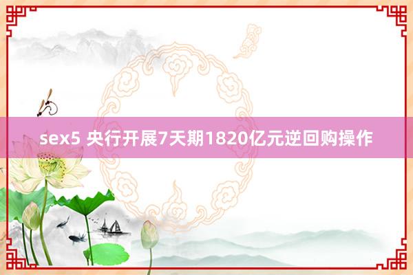 sex5 央行开展7天期1820亿元逆回购操作