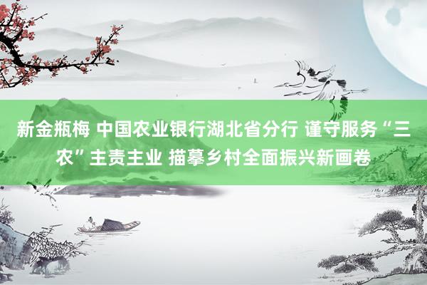 新金瓶梅 中国农业银行湖北省分行 谨守服务“三农”主责主业 描摹乡村全面振兴新画卷