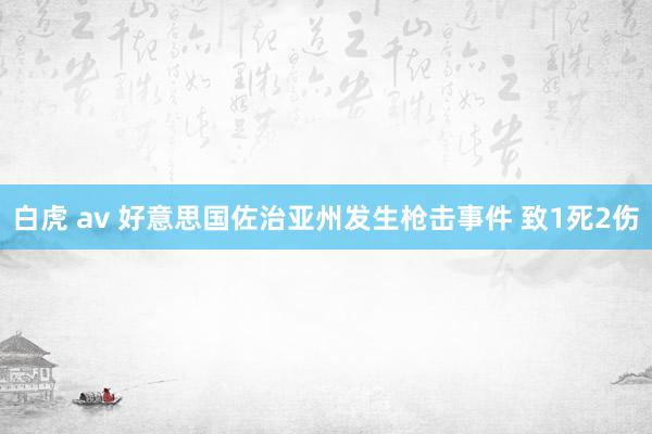 白虎 av 好意思国佐治亚州发生枪击事件 致1死2伤