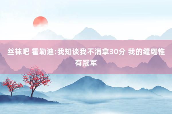 丝袜吧 霍勒迪:我知谈我不消拿30分 我的缱绻惟有冠军