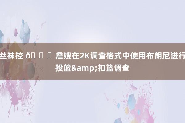 丝袜控 😂詹嫂在2K调查格式中使用布朗尼进行投篮&扣篮调查