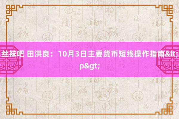 丝袜吧 田洪良：10月3日主要货币短线操作指南<p>