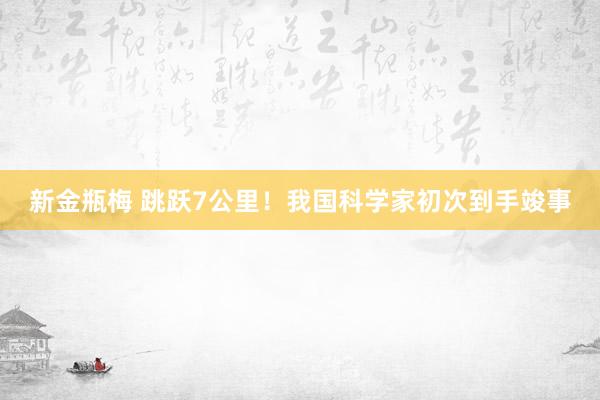 新金瓶梅 跳跃7公里！我国科学家初次到手竣事