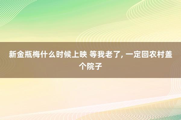 新金瓶梅什么时候上映 等我老了， 一定回农村盖个院子