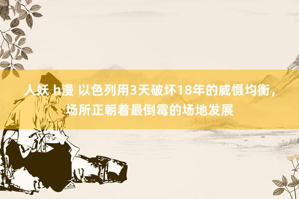 人妖 h漫 以色列用3天破坏18年的威慑均衡，场所正朝着最倒霉的场地发展