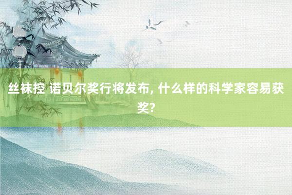 丝袜控 诺贝尔奖行将发布， 什么样的科学家容易获奖?