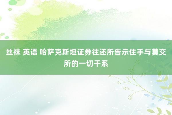 丝袜 英语 哈萨克斯坦证券往还所告示住手与莫交所的一切干系