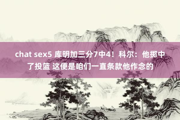 chat sex5 库明加三分7中4！科尔：他掷中了投篮 这便是咱们一直条款他作念的