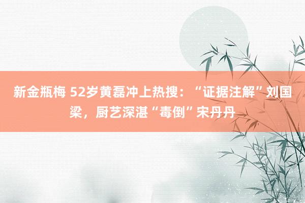 新金瓶梅 52岁黄磊冲上热搜：“证据注解”刘国梁，厨艺深湛“毒倒”宋丹丹