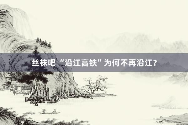 丝袜吧 “沿江高铁”为何不再沿江？