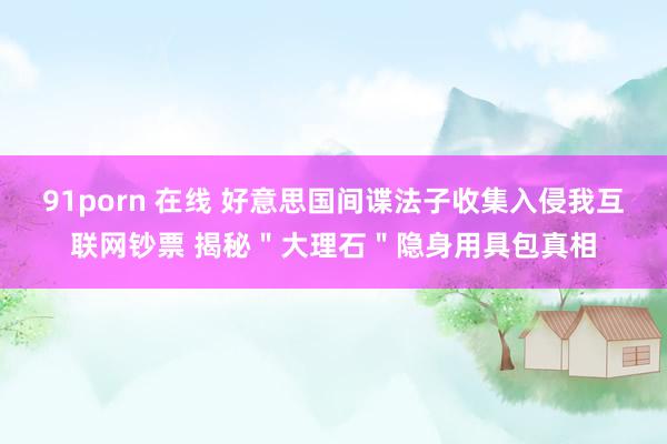 91porn 在线 好意思国间谍法子收集入侵我互联网钞票 揭秘＂大理石＂隐身用具包真相