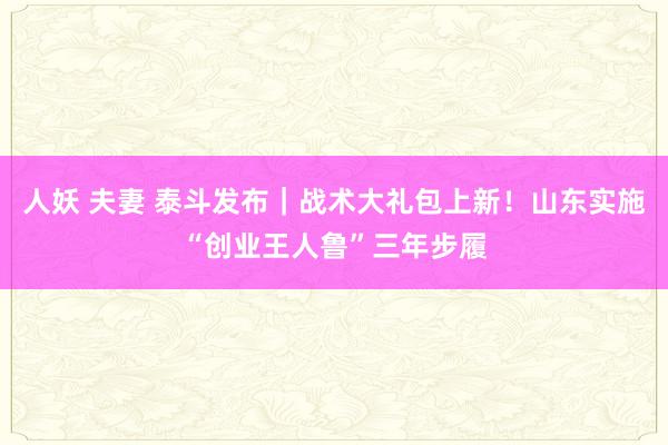 人妖 夫妻 泰斗发布｜战术大礼包上新！山东实施“创业王人鲁”三年步履