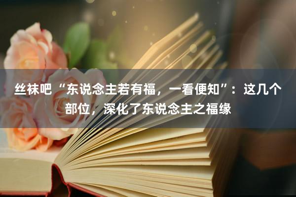 丝袜吧 “东说念主若有福，一看便知”：这几个部位，深化了东说念主之福缘
