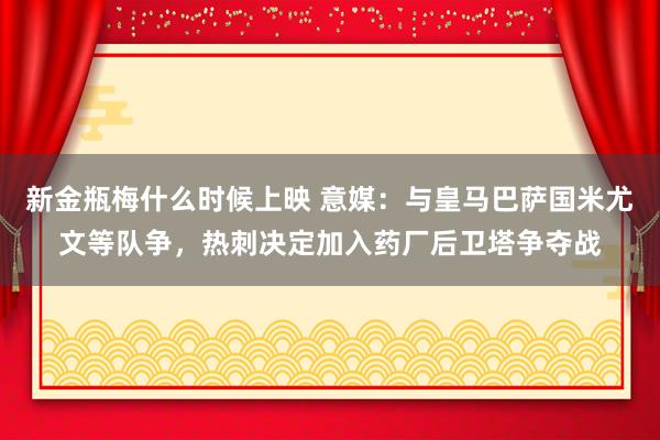 新金瓶梅什么时候上映 意媒：与皇马巴萨国米尤文等队争，热刺决定加入药厂后卫塔争夺战