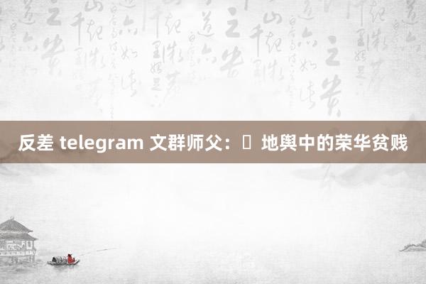 反差 telegram 文群师父：​地舆中的荣华贫贱