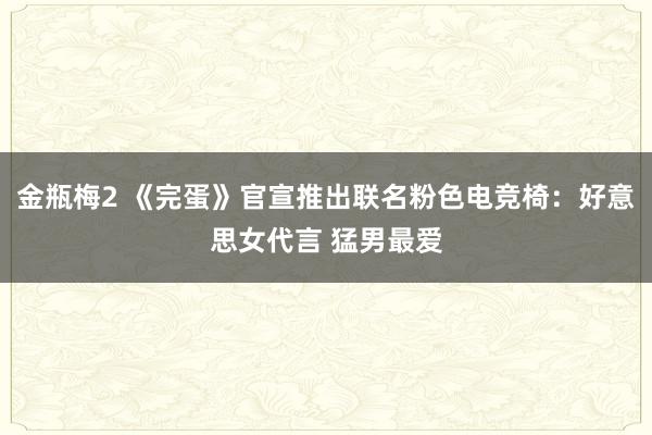 金瓶梅2 《完蛋》官宣推出联名粉色电竞椅：好意思女代言 猛男最爱