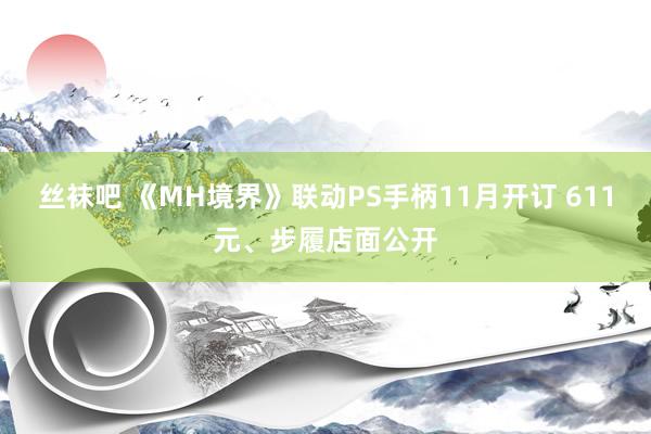 丝袜吧 《MH境界》联动PS手柄11月开订 611元、步履店面公开