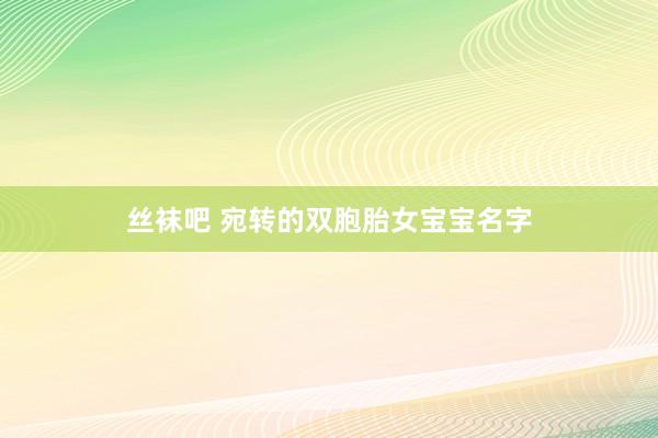 丝袜吧 宛转的双胞胎女宝宝名字