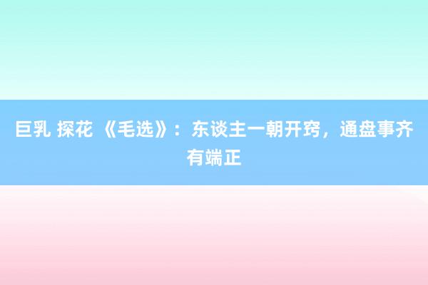 巨乳 探花 《毛选》：东谈主一朝开窍，通盘事齐有端正