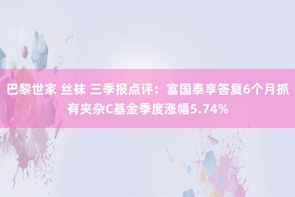 巴黎世家 丝袜 三季报点评：富国泰享答复6个月抓有夹杂C基金季度涨幅5.74%