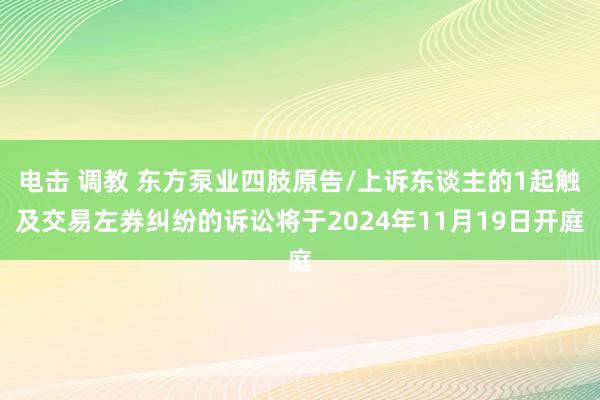 电击 调教 东方泵业四肢原告/上诉东谈主的1起触及交易左券纠纷的诉讼将于2024年11月19日开庭
