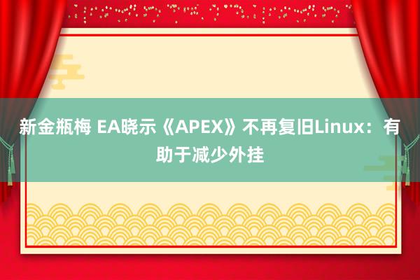 新金瓶梅 EA晓示《APEX》不再复旧Linux：有助于减少外挂