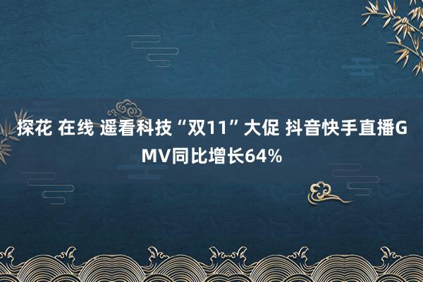 探花 在线 遥看科技“双11”大促 抖音快手直播GMV同比增长64%