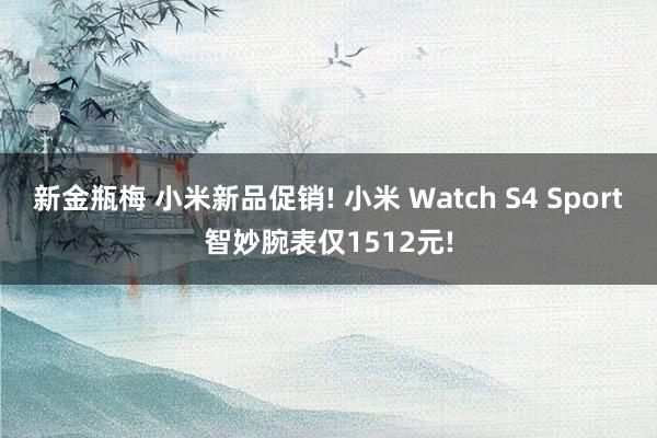 新金瓶梅 小米新品促销! 小米 Watch S4 Sport智妙腕表仅1512元!