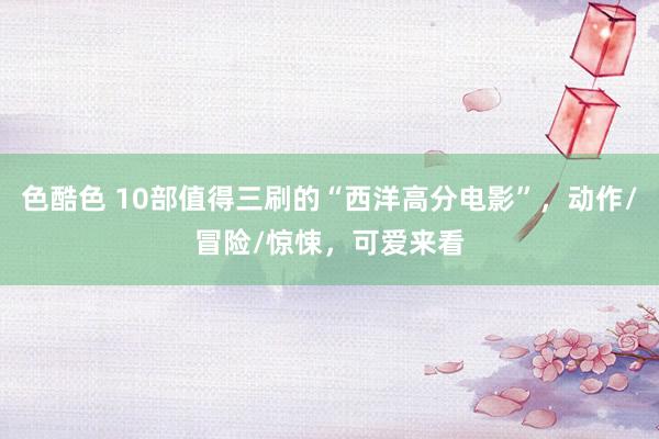 色酷色 10部值得三刷的“西洋高分电影”，动作/冒险/惊悚，可爱来看