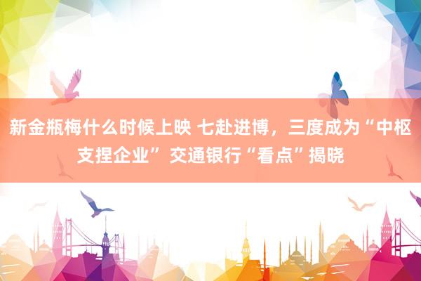 新金瓶梅什么时候上映 七赴进博，三度成为“中枢支捏企业” 交通银行“看点”揭晓