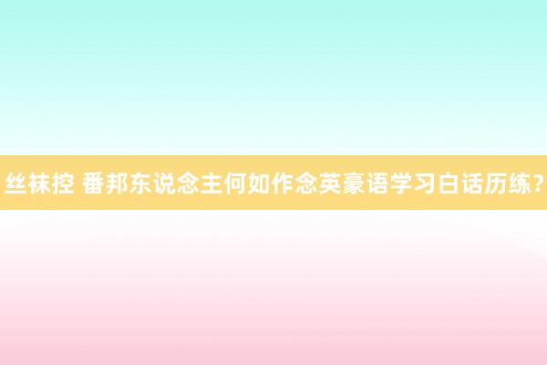 丝袜控 番邦东说念主何如作念英豪语学习白话历练？