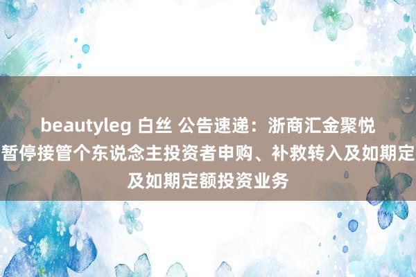 beautyleg 白丝 公告速递：浙商汇金聚悦利率债基金暂停接管个东说念主投资者申购、补救转入及如期定额投资业务