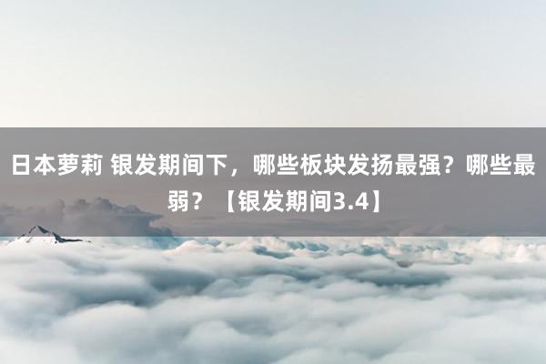 日本萝莉 银发期间下，哪些板块发扬最强？哪些最弱？【银发期间3.4】