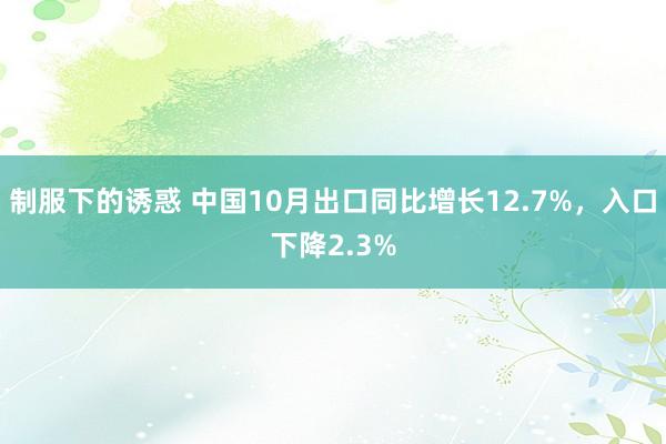 制服下的诱惑 中国10月出口同比增长12.7%，入口下降2.3%