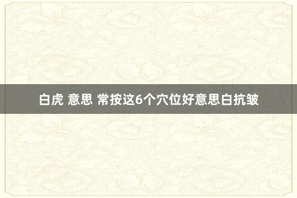 白虎 意思 常按这6个穴位好意思白抗皱